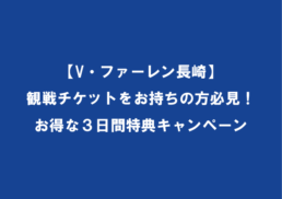 【V・ファーレン長崎】観戦チケットをお持ちの方必見！お得な3日間特典キャンペーン;